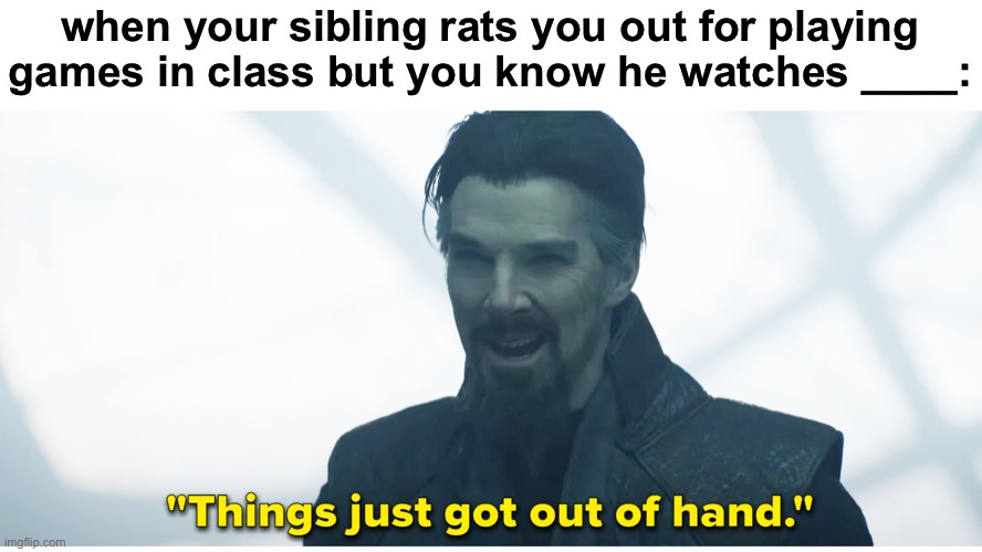 feel free to fill in the blank | when your sibling rats you out for playing games in class but you know he watches ____: | image tagged in things just got out of hand | made w/ Imgflip meme maker