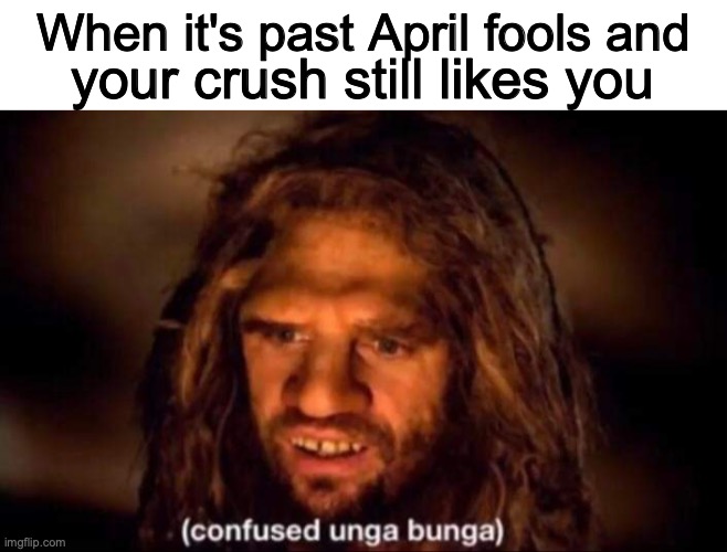 Did this ever happen to YOU before? | When it's past April fools and; your crush still likes you | image tagged in confused unga bunga,confused,crush,memes,relatable | made w/ Imgflip meme maker