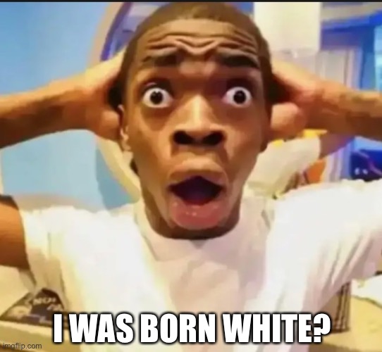 no context | I WAS BORN WHITE? | image tagged in surprised black guy | made w/ Imgflip meme maker