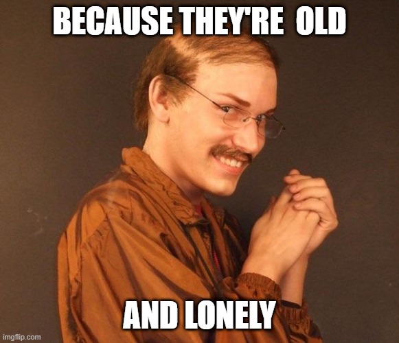 Creepy guy | BECAUSE THEY'RE  OLD AND LONELY | image tagged in creepy guy | made w/ Imgflip meme maker