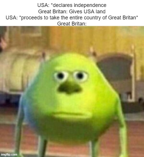 Little bit of a History Lesson | USA: *declares independence
Great Britan: Gives USA land
USA: *proceeds to take the entire country of Great Britan*
Great Britan: | image tagged in mike monster inc bruh meme | made w/ Imgflip meme maker
