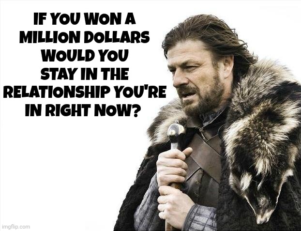 That's A Brutal Question | IF YOU WON A MILLION DOLLARS; WOULD YOU STAY IN THE RELATIONSHIP YOU'RE IN RIGHT NOW? | image tagged in memes,brace yourselves x is coming,brutal,honesty,brutal truth,love convenience fear | made w/ Imgflip meme maker
