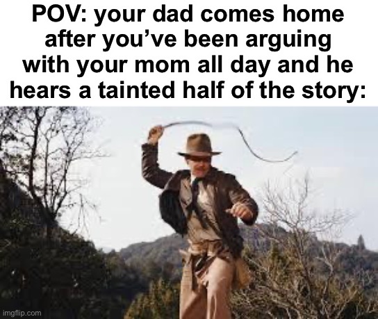 who else relates to this | POV: your dad comes home after you’ve been arguing with your mom all day and he hears a tainted half of the story: | image tagged in whip | made w/ Imgflip meme maker