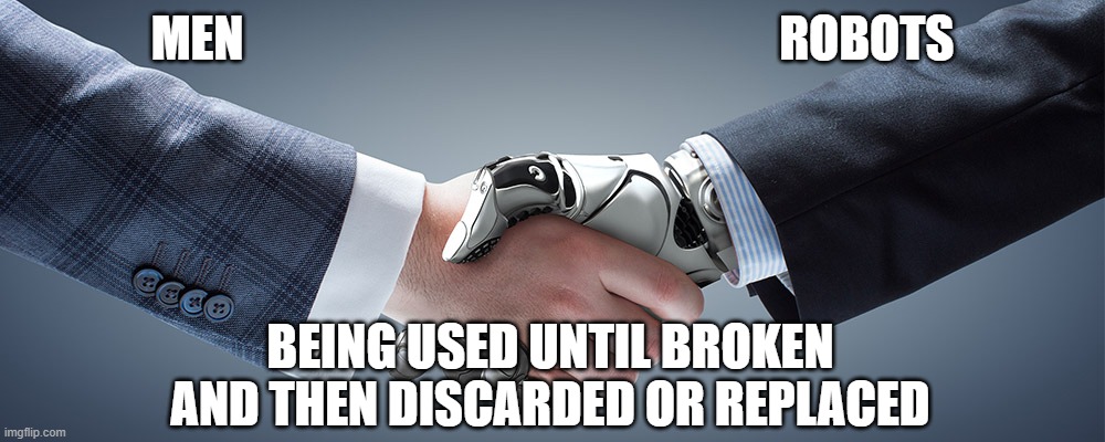 Man and Machine not so different after all | MEN                                                       ROBOTS; BEING USED UNTIL BROKEN AND THEN DISCARDED OR REPLACED | image tagged in men,robot,broken,discarded,replaced | made w/ Imgflip meme maker