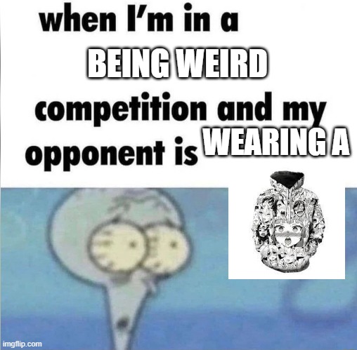 whe i'm in a competition and my opponent is | BEING WEIRD; WEARING A | image tagged in whe i'm in a competition and my opponent is | made w/ Imgflip meme maker