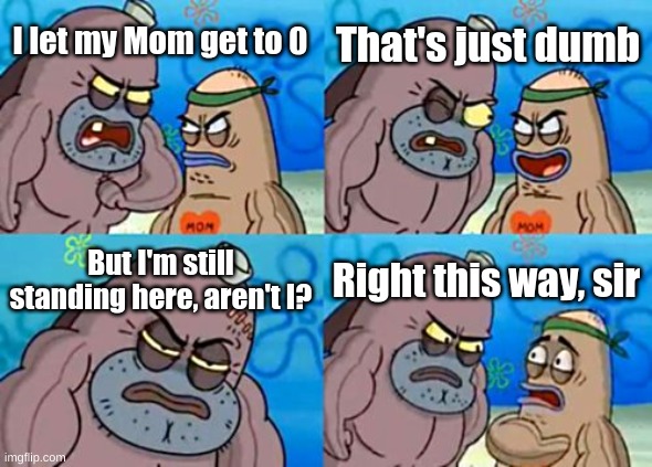 How Tough Are You Meme | That's just dumb; I let my Mom get to 0; But I'm still standing here, aren't I? Right this way, sir | image tagged in memes,how tough are you | made w/ Imgflip meme maker