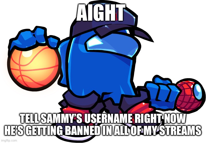 School just started, 4 hours till next post | AIGHT; TELL SAMMY’S USERNAME RIGHT NOW HE’S GETTING BANNED IN ALL OF MY STREAMS | image tagged in jorsawsee | made w/ Imgflip meme maker