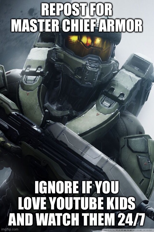 master chief | REPOST FOR MASTER CHIEF ARMOR; IGNORE IF YOU LOVE YOUTUBE KIDS AND WATCH THEM 24/7 | image tagged in master chief | made w/ Imgflip meme maker