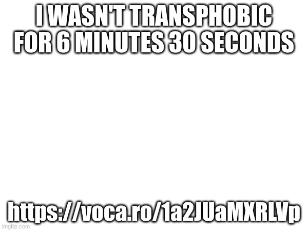 I WASN'T TRANSPHOBIC FOR 6 MINUTES 30 SECONDS; https://voca.ro/1a2JUaMXRLVp | made w/ Imgflip meme maker