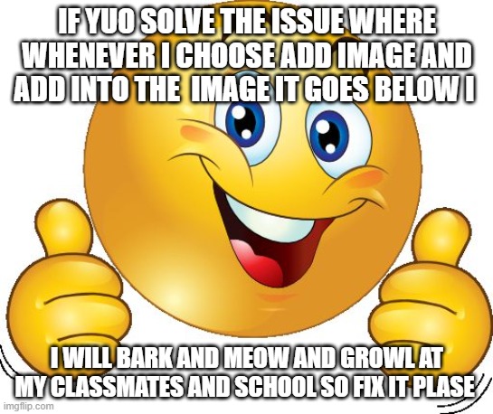 Thumbs up emoji | IF YUO SOLVE THE ISSUE WHERE WHENEVER I CHOOSE ADD IMAGE AND ADD INTO THE  IMAGE IT GOES BELOW I; I WILL BARK AND MEOW AND GROWL AT MY CLASSMATES AND SCHOOL SO FIX IT PLASE | image tagged in thumbs up emoji | made w/ Imgflip meme maker