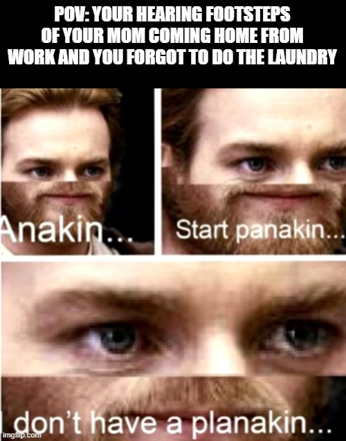 bcuz i played minecraft the entire day | POV: YOUR HEARING FOOTSTEPS OF YOUR MOM COMING HOME FROM WORK AND YOU FORGOT TO DO THE LAUNDRY | image tagged in anakin start panakin | made w/ Imgflip meme maker