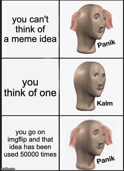 Panik Kalm Panik | you can't think of a meme idea; you think of one; you go on imgflip and that idea has been used 50000 times | image tagged in memes,panik kalm panik | made w/ Imgflip meme maker
