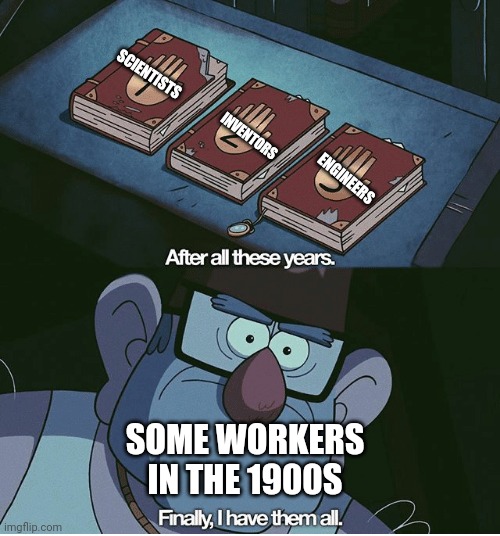 I have a worker in the 1900s | SCIENTISTS; INVENTORS; ENGINEERS; SOME WORKERS IN THE 1900S | image tagged in finally i have them all,memes | made w/ Imgflip meme maker