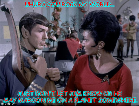 Spock with instrument and Uhura | UHURA,YOU ROCK MY WORLD... JUST DON'T LET JIM KNOW OR HE MAY MAROON ME ON A PLANET SOMEWHERE. | image tagged in memes,humor,funny,spock,star trek,leonard nimoy | made w/ Imgflip meme maker