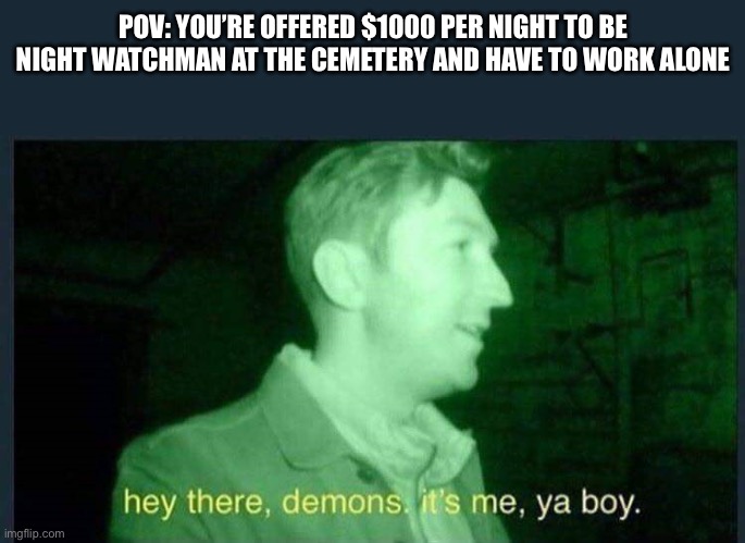 Cemetery | POV: YOU’RE OFFERED $1000 PER NIGHT TO BE NIGHT WATCHMAN AT THE CEMETERY AND HAVE TO WORK ALONE | image tagged in hey there demons it's me ya boy,cemetery,demons,night,guard | made w/ Imgflip meme maker