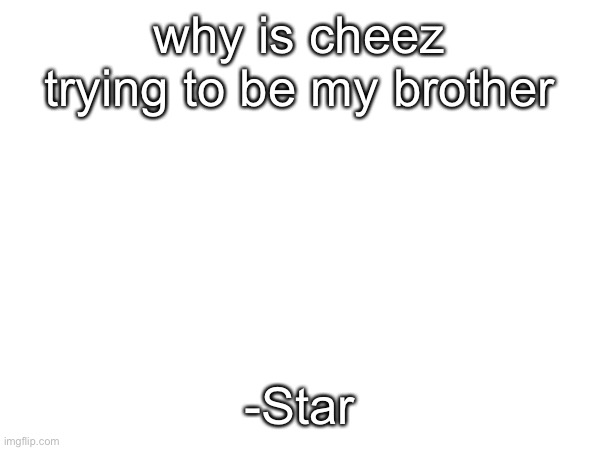 why is cheez trying to be my brother; -Star | made w/ Imgflip meme maker