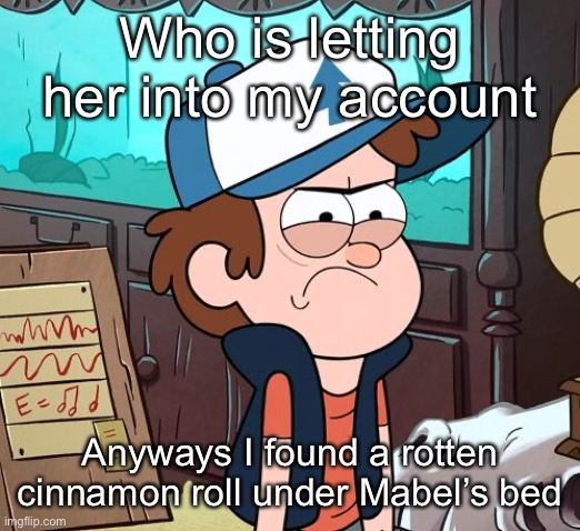 Angry Dipper | Who is letting her into my account; Anyways I found a rotten cinnamon roll under Mabel’s bed | image tagged in angry dipper | made w/ Imgflip meme maker