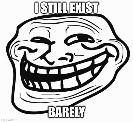 reality. | I STILL EXIST; BARELY | image tagged in trollface | made w/ Imgflip meme maker