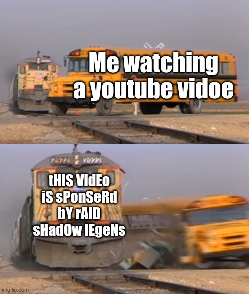 A train hitting a school bus | Me watching a youtube vidoe; tHiS VidEo iS sPonSeRd bY rAiD sHadOw lEgeNs | image tagged in a train hitting a school bus | made w/ Imgflip meme maker