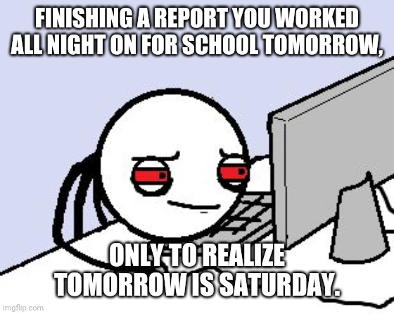 School Report | FINISHING A REPORT YOU WORKED ALL NIGHT ON FOR SCHOOL TOMORROW, ONLY TO REALIZE TOMORROW IS SATURDAY. | image tagged in tired user,school,report,memes,funny memes,school meme | made w/ Imgflip meme maker