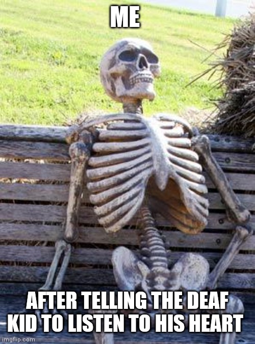 Waiting Skeleton | ME; AFTER TELLING THE DEAF KID TO LISTEN TO HIS HEART | image tagged in memes,waiting skeleton | made w/ Imgflip meme maker