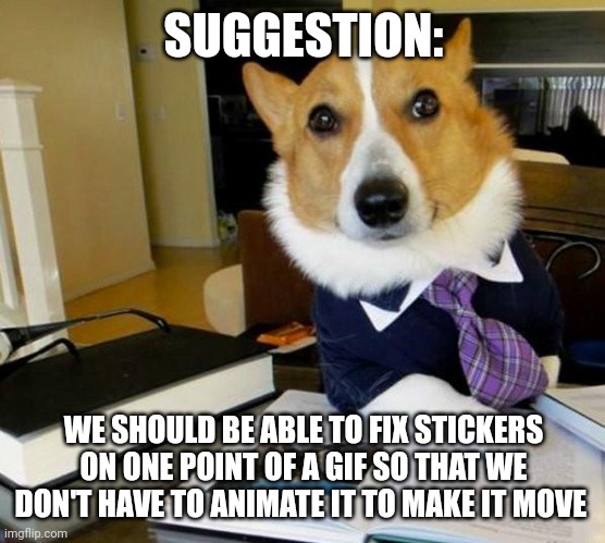 Lawyer Corgi Dog | SUGGESTION:; WE SHOULD BE ABLE TO FIX STICKERS ON ONE POINT OF A GIF SO THAT WE DON'T HAVE TO ANIMATE IT TO MAKE IT MOVE | image tagged in lawyer corgi dog | made w/ Imgflip meme maker