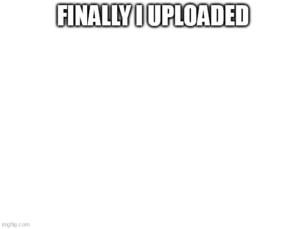 :) | FINALLY I UPLOADED | image tagged in funny | made w/ Imgflip meme maker