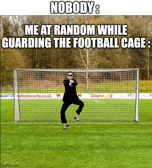 Do I have ADHD ?? | NOBODY :; ME AT RANDOM WHILE GUARDING THE FOOTBALL CAGE : | image tagged in gangnam style,school,football meme,funny,memes | made w/ Imgflip meme maker