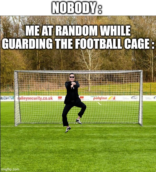 Gangnam style | NOBODY :; ME AT RANDOM WHILE GUARDING THE FOOTBALL CAGE : | image tagged in gangnam style | made w/ Imgflip meme maker