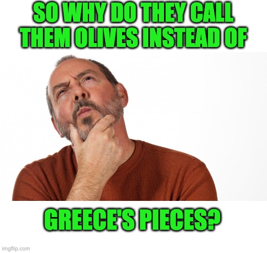 Olives | SO WHY DO THEY CALL THEM OLIVES INSTEAD OF; GREECE'S PIECES? | image tagged in hmmm | made w/ Imgflip meme maker