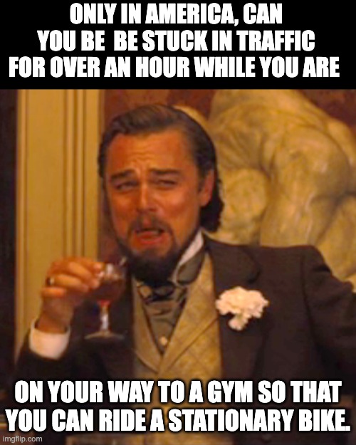 'Murica! | ONLY IN AMERICA, CAN YOU BE  BE STUCK IN TRAFFIC FOR OVER AN HOUR WHILE YOU ARE; ON YOUR WAY TO A GYM SO THAT YOU CAN RIDE A STATIONARY BIKE. | image tagged in memes,laughing leo | made w/ Imgflip meme maker