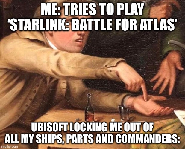 WHAT THE ACTUAL FU#K UBISOFT YOU F##KING CASH COWS I SPENT 12 HOURS GRINDING ALL OF THOSE!!!! | ME: TRIES TO PLAY ‘STARLINK: BATTLE FOR ATLAS’; UBISOFT LOCKING ME OUT OF ALL MY SHIPS, PARTS AND COMMANDERS: | image tagged in give me the money | made w/ Imgflip meme maker