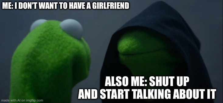 Evil Kermit | ME: I DON'T WANT TO HAVE A GIRLFRIEND; ALSO ME: SHUT UP AND START TALKING ABOUT IT | image tagged in memes,evil kermit | made w/ Imgflip meme maker