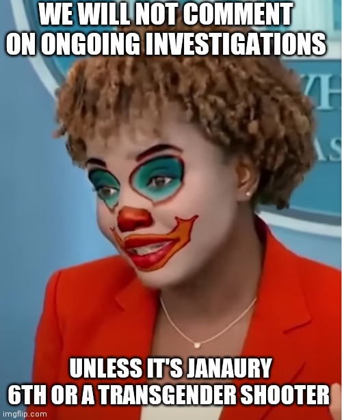 When Was The president Notified About The Arrest Of President Trump? | WE WILL NOT COMMENT ON ONGOING INVESTIGATIONS; UNLESS IT'S JANAURY 6TH OR A TRANSGENDER SHOOTER | image tagged in clown karine,liars,they think you are stupid | made w/ Imgflip meme maker