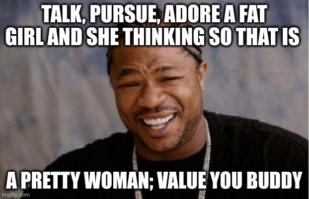 adore | TALK, PURSUE, ADORE A FAT GIRL AND SHE THINKING SO THAT IS; A PRETTY WOMAN; VALUE YOU BUDDY | image tagged in memes,yo dawg heard you | made w/ Imgflip meme maker