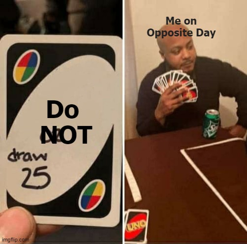 UNO Draw 25 Cards Meme | Me on Opposite Day Do
 NOT | image tagged in memes,uno draw 25 cards | made w/ Imgflip meme maker