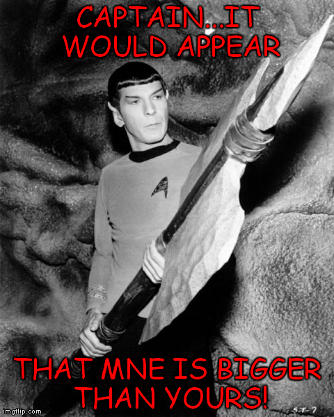 CAPTAIN...IT WOULD APPEAR THAT MNE IS BIGGER THAN YOURS! | image tagged in spock,huge ax,star trek,leonard nimoy | made w/ Imgflip meme maker