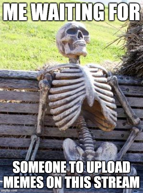 Waiting Skeleton | ME WAITING FOR; SOMEONE TO UPLOAD MEMES ON THIS STREAM | image tagged in memes,waiting skeleton,httyd | made w/ Imgflip meme maker
