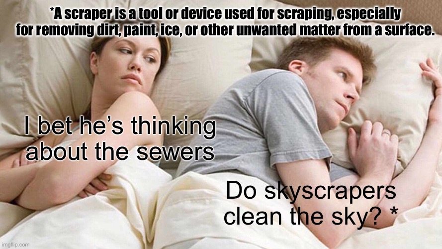 Why the name? | *A scraper is a tool or device used for scraping, especially for removing dirt, paint, ice, or other unwanted matter from a surface. I bet he’s thinking about the sewers what time; Do skyscrapers clean the sky? * | image tagged in memes,i bet he's thinking about other women | made w/ Imgflip meme maker