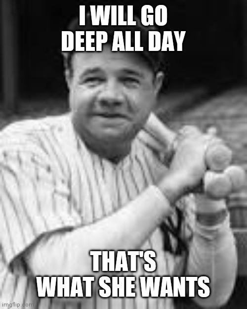 Babe ruth | I WILL GO DEEP ALL DAY THAT'S WHAT SHE WANTS | image tagged in babe ruth | made w/ Imgflip meme maker