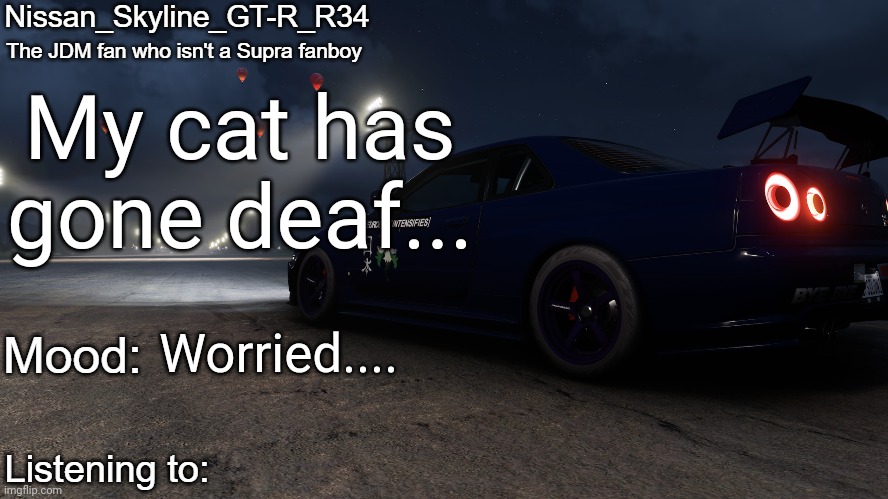 Nissan_Skyline_GT-R_R34's announcement temp V2: | My cat has gone deaf... Worried.... | image tagged in nissan_skyline_gt-r_r34's announcement temp v2 | made w/ Imgflip meme maker