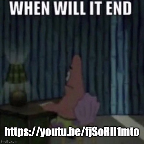 When will it end? | https://youtu.be/fjSoRII1mto | image tagged in when will it end | made w/ Imgflip meme maker