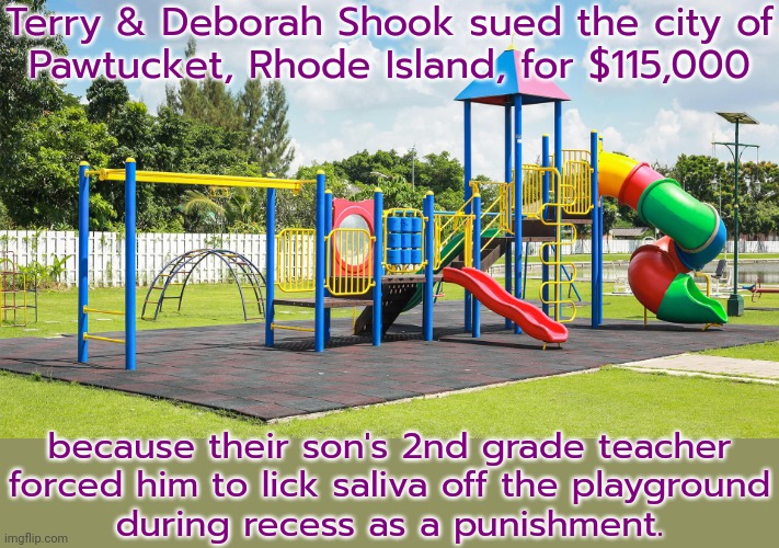 Aren't they supposed to be teaching health & hygiene? | Terry & Deborah Shook sued the city of
Pawtucket, Rhode Island, for $115,000; because their son's 2nd grade teacher
forced him to lick saliva off the playground
during recess as a punishment. | image tagged in playground,unhelpful teacher,health,risk,child abuse | made w/ Imgflip meme maker