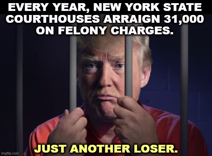 White collar crime is still crime. | EVERY YEAR, NEW YORK STATE 
COURTHOUSES ARRAIGN 31,000 
ON FELONY CHARGES. JUST ANOTHER LOSER. | image tagged in trump in jail,trump,criminal,jail,lock him up | made w/ Imgflip meme maker