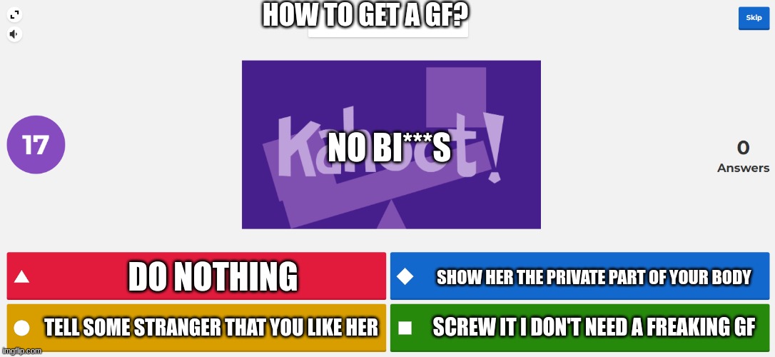 Kahoot meme | HOW TO GET A GF? NO BI***S; DO NOTHING; SHOW HER THE PRIVATE PART OF YOUR BODY; SCREW IT I DON'T NEED A FREAKING GF; TELL SOME STRANGER THAT YOU LIKE HER | image tagged in kahoot meme,meme | made w/ Imgflip meme maker