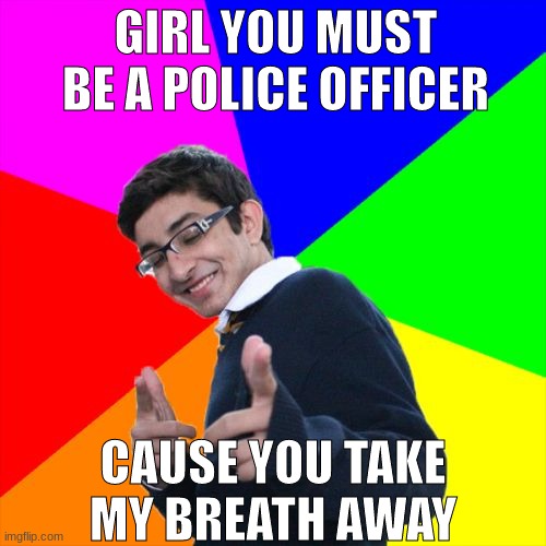 Take my breath away | GIRL YOU MUST BE A POLICE OFFICER; CAUSE YOU TAKE MY BREATH AWAY | image tagged in memes,subtle pickup liner | made w/ Imgflip meme maker