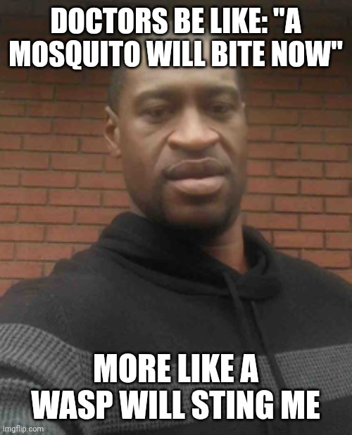 george floyd | DOCTORS BE LIKE: "A MOSQUITO WILL BITE NOW"; MORE LIKE A WASP WILL STING ME | image tagged in george floyd | made w/ Imgflip meme maker