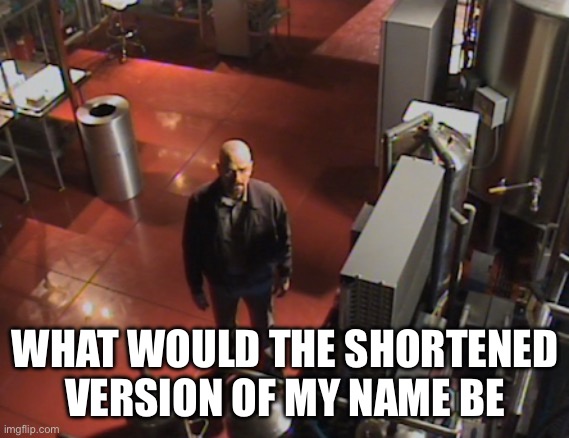 Walter white stares at camera | WHAT WOULD THE SHORTENED VERSION OF MY NAME BE | image tagged in walter white stares at camera | made w/ Imgflip meme maker
