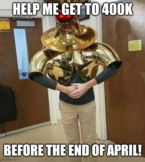 Please? | HELP ME GET TO 400K; BEFORE THE END OF APRIL! | image tagged in angry tuba merchant | made w/ Imgflip meme maker