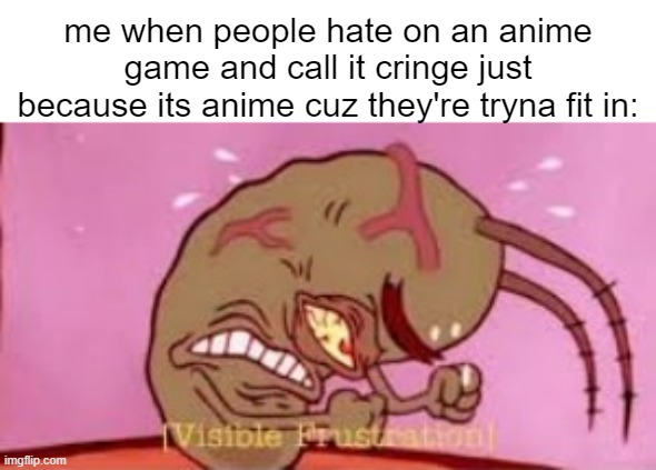 genshin impact and stuff (what is even wrong with anime?? its the same as every other cartooon style) | me when people hate on an anime game and call it cringe just because its anime cuz they're tryna fit in: | image tagged in visible frustration,memes,funny,fun,spongebob,anime | made w/ Imgflip meme maker